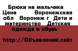 Брюки на мальчика › Цена ­ 500 - Воронежская обл., Воронеж г. Дети и материнство » Детская одежда и обувь   